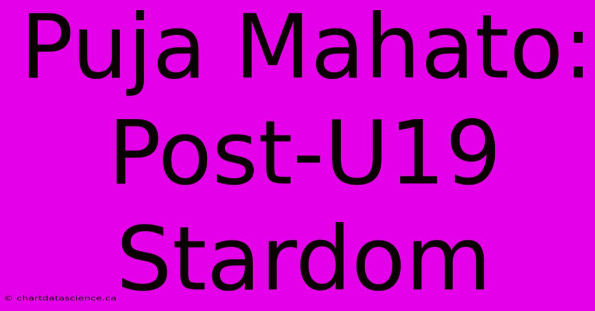 Puja Mahato: Post-U19 Stardom