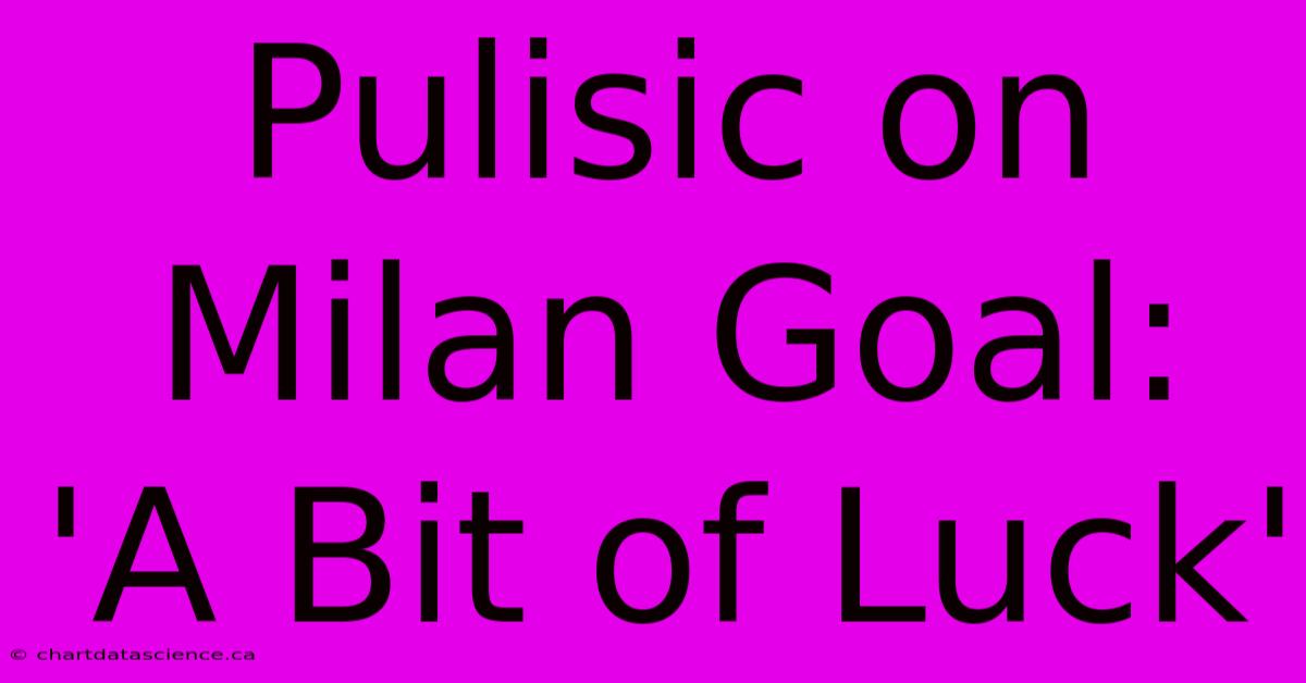 Pulisic On Milan Goal: 'A Bit Of Luck'