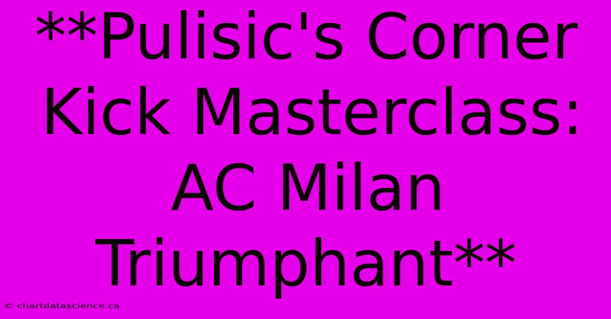 **Pulisic's Corner Kick Masterclass: AC Milan Triumphant** 