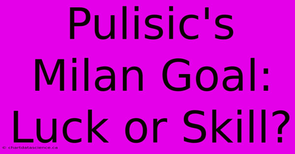 Pulisic's Milan Goal: Luck Or Skill?