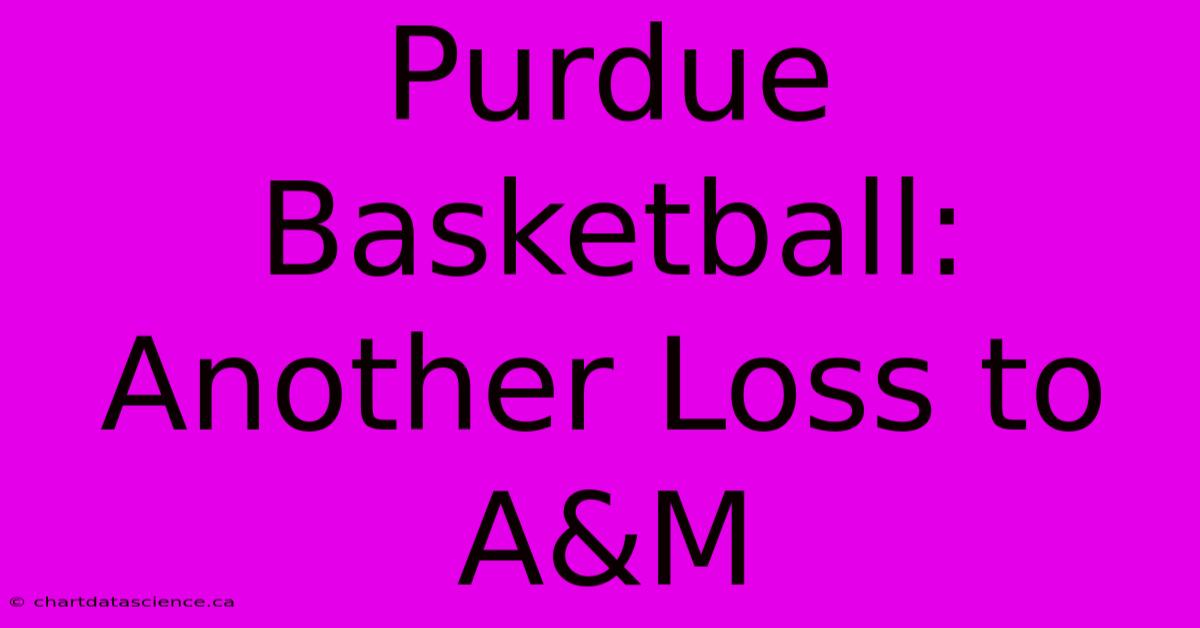 Purdue Basketball: Another Loss To A&M