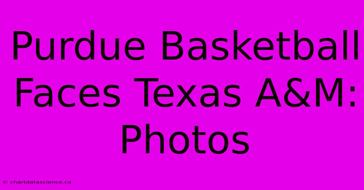 Purdue Basketball Faces Texas A&M: Photos