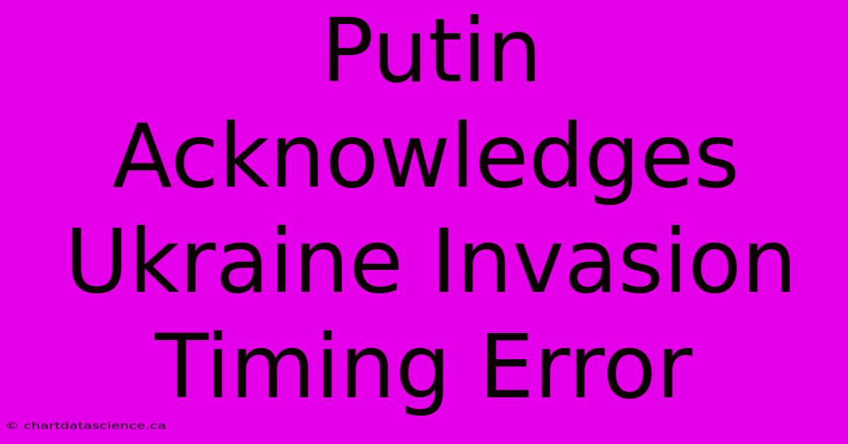 Putin Acknowledges Ukraine Invasion Timing Error