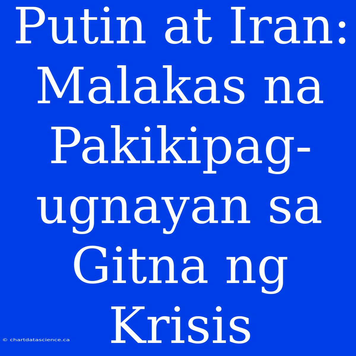 Putin At Iran: Malakas Na Pakikipag-ugnayan Sa Gitna Ng Krisis