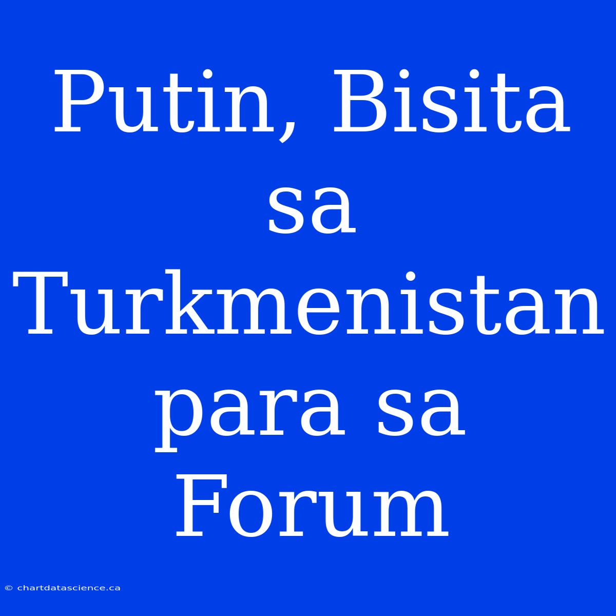 Putin, Bisita Sa Turkmenistan Para Sa Forum