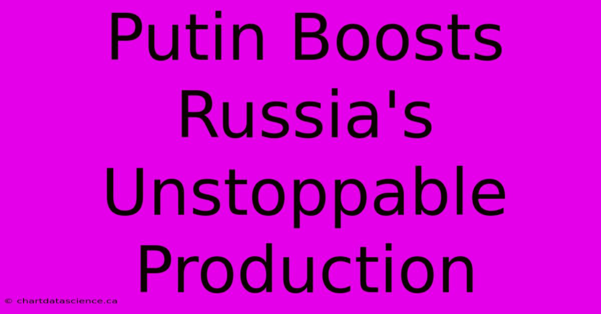 Putin Boosts Russia's Unstoppable Production