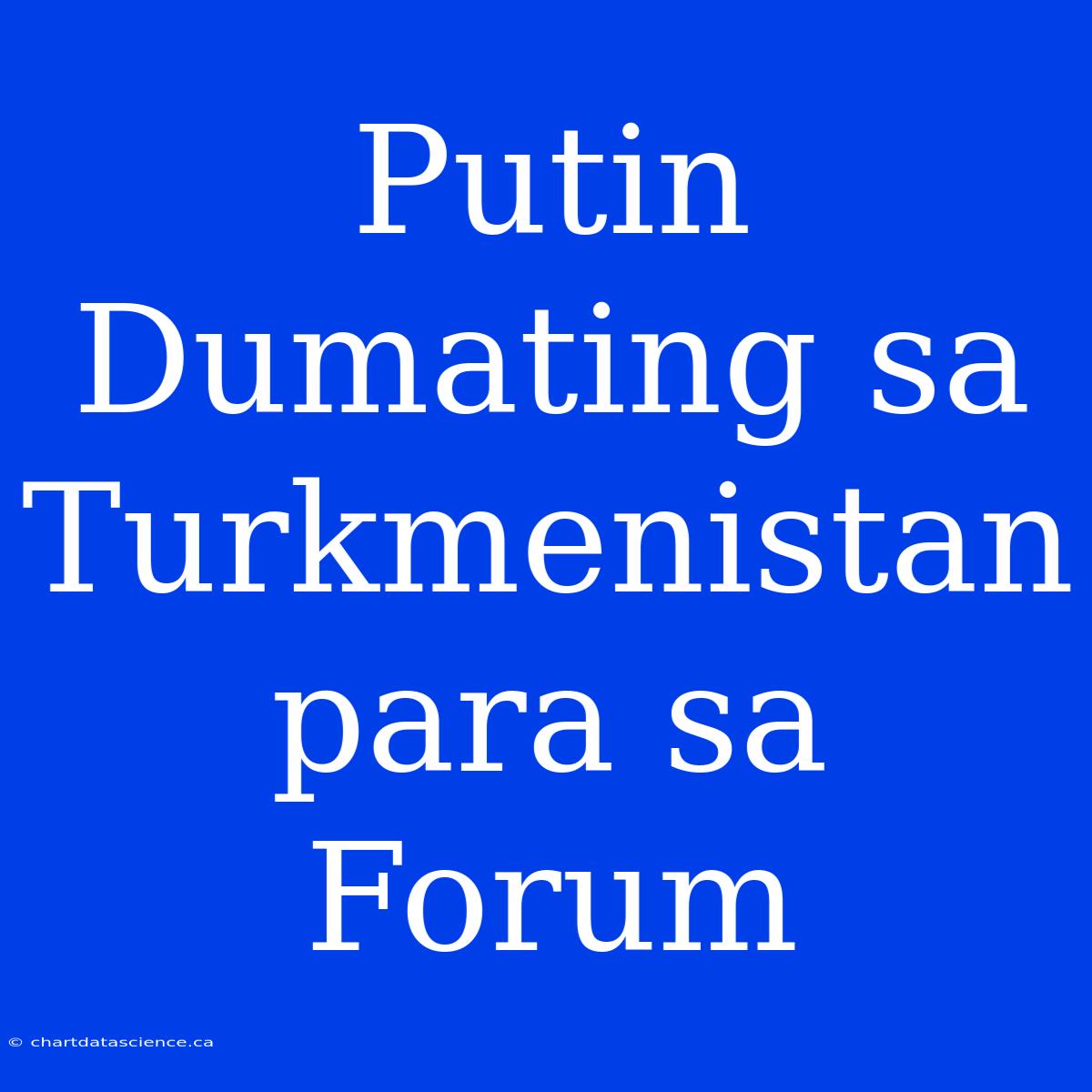 Putin Dumating Sa Turkmenistan Para Sa Forum