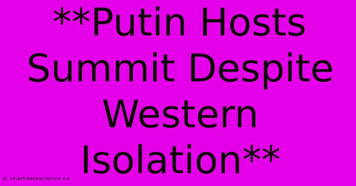 **Putin Hosts Summit Despite Western Isolation**