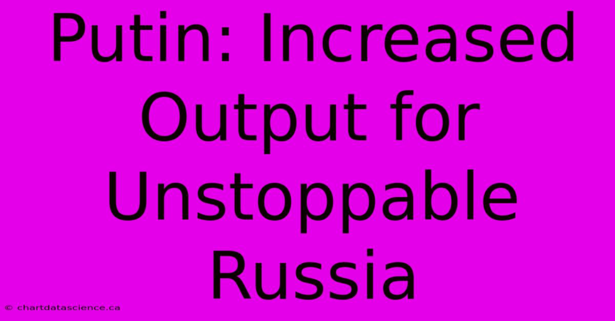 Putin: Increased Output For Unstoppable Russia