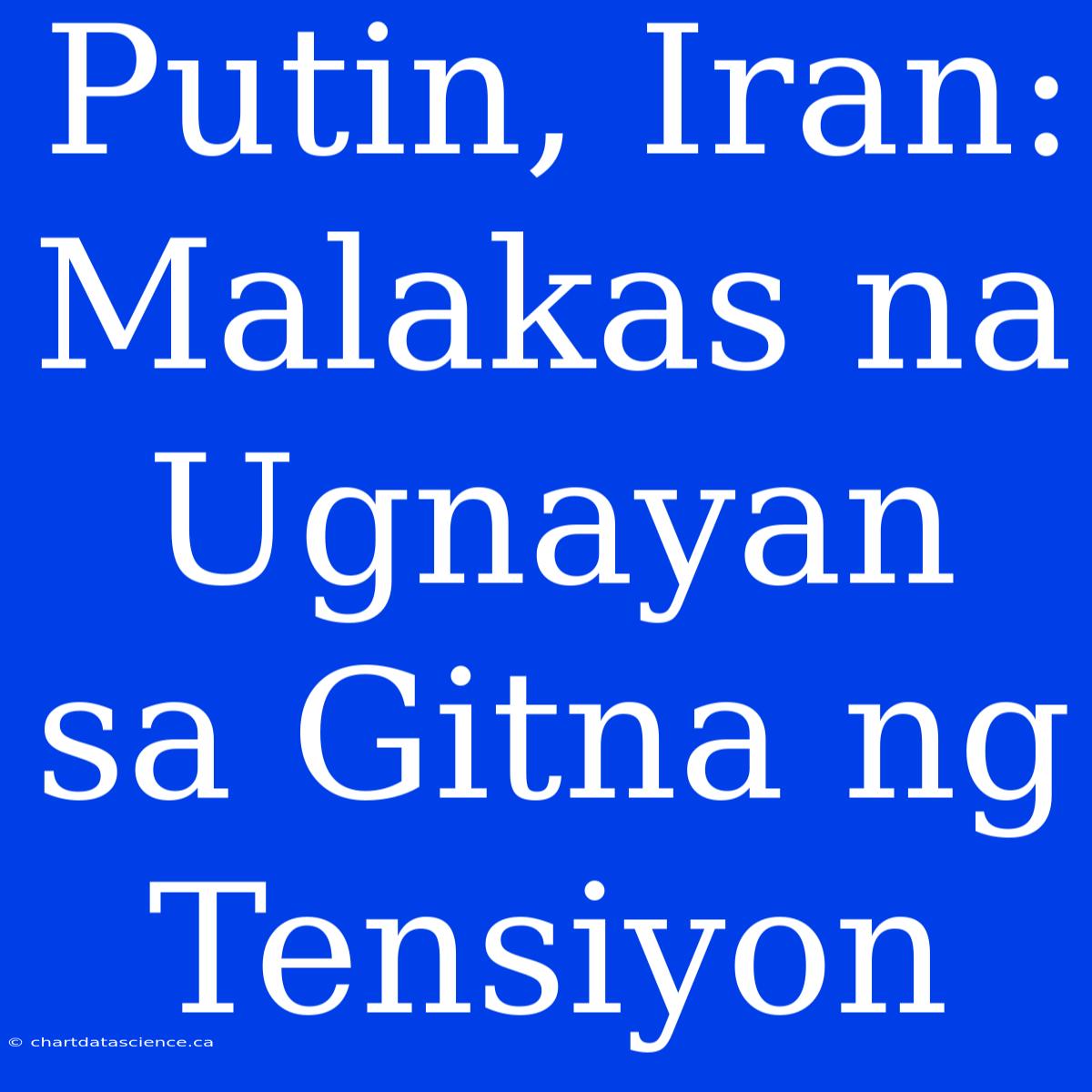 Putin, Iran: Malakas Na Ugnayan Sa Gitna Ng Tensiyon