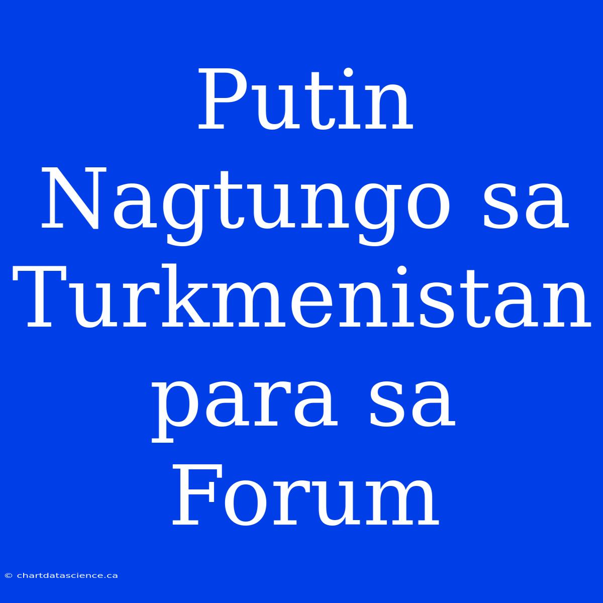 Putin Nagtungo Sa Turkmenistan Para Sa Forum