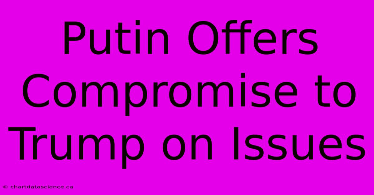 Putin Offers Compromise To Trump On Issues