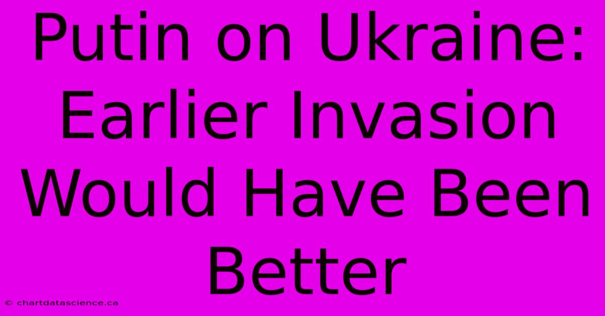 Putin On Ukraine: Earlier Invasion Would Have Been Better