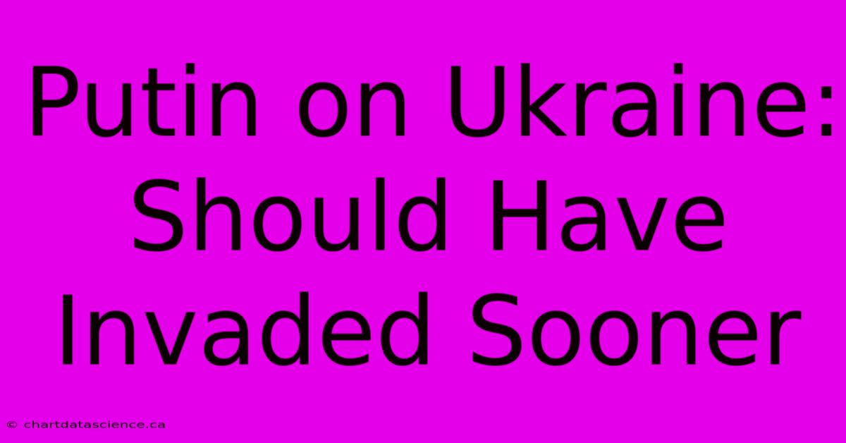 Putin On Ukraine: Should Have Invaded Sooner