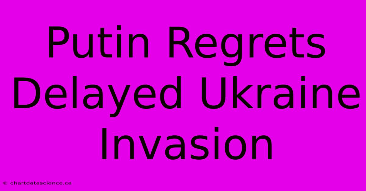 Putin Regrets Delayed Ukraine Invasion