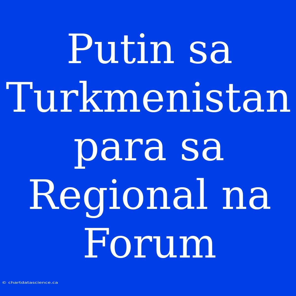 Putin Sa Turkmenistan Para Sa Regional Na Forum