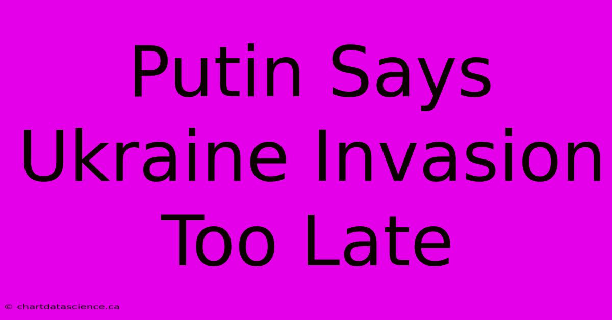 Putin Says Ukraine Invasion Too Late