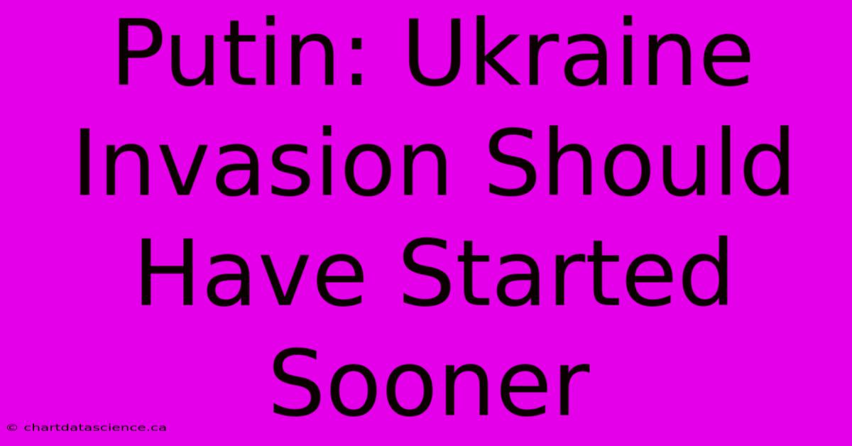 Putin: Ukraine Invasion Should Have Started Sooner