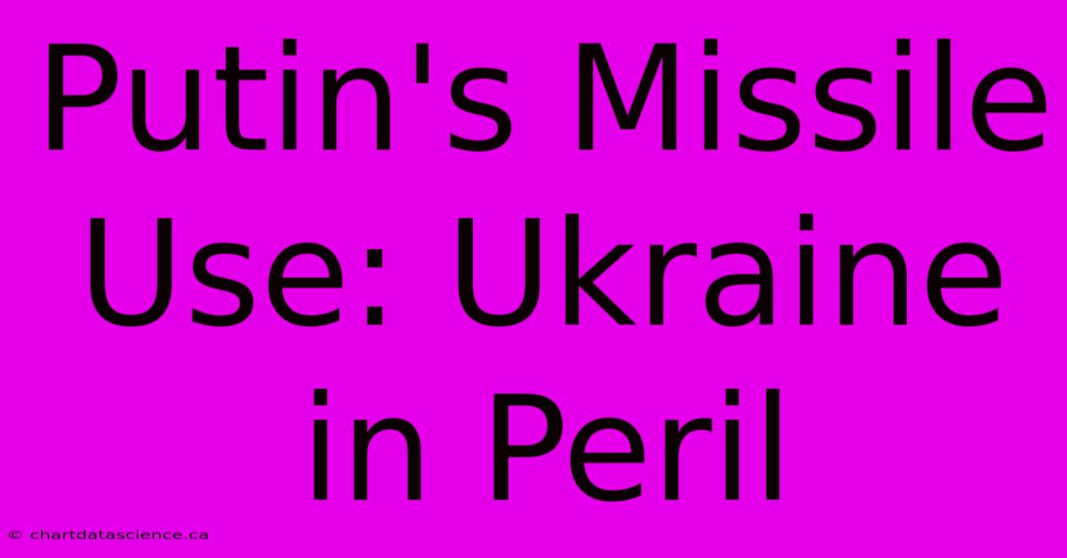 Putin's Missile Use: Ukraine In Peril