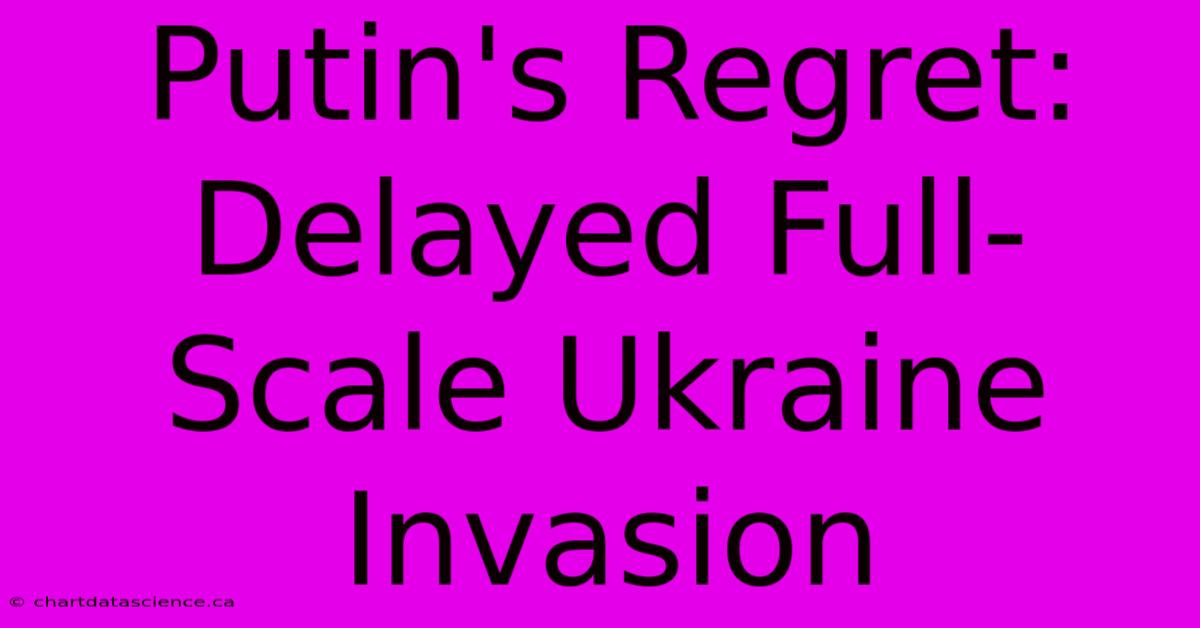 Putin's Regret: Delayed Full-Scale Ukraine Invasion