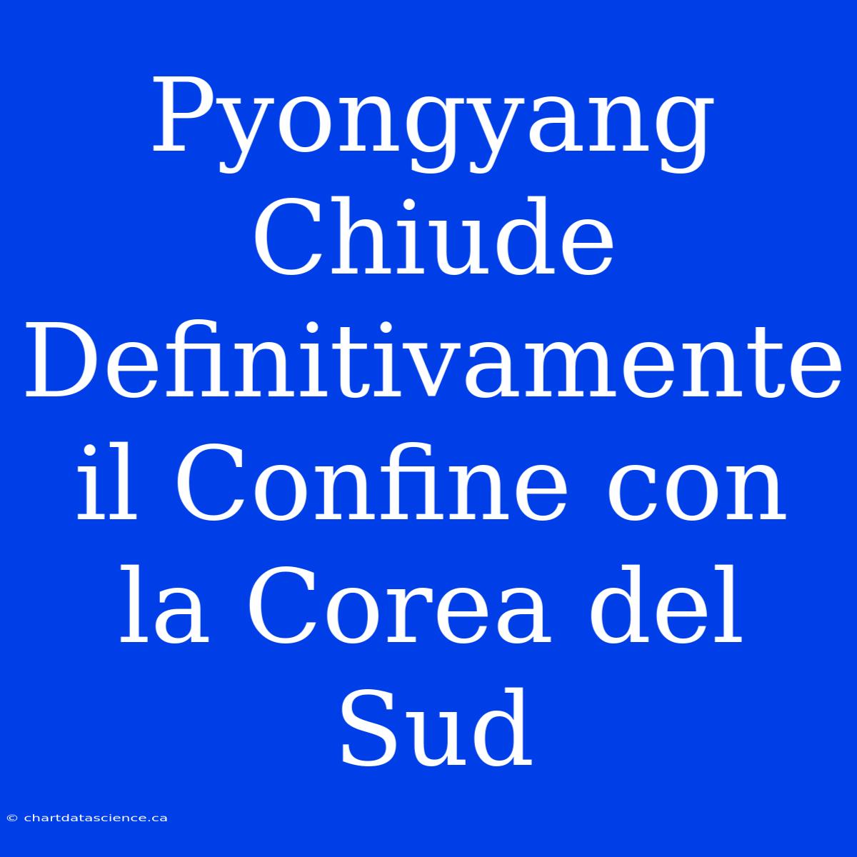 Pyongyang Chiude Definitivamente Il Confine Con La Corea Del Sud