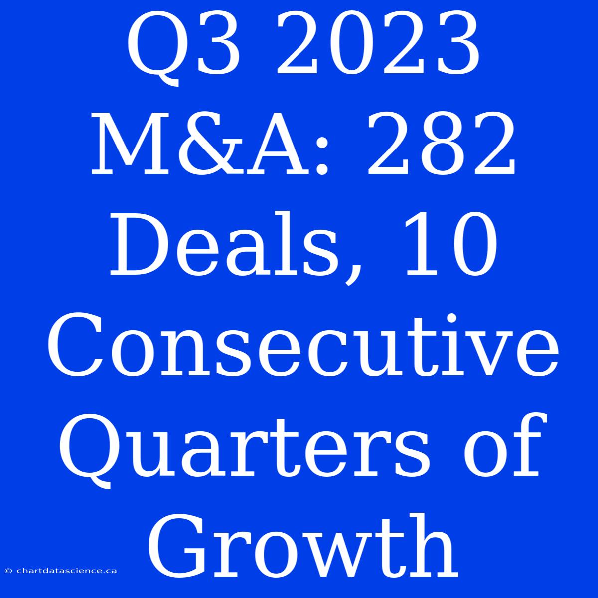 Q3 2023 M&A: 282 Deals, 10 Consecutive Quarters Of Growth