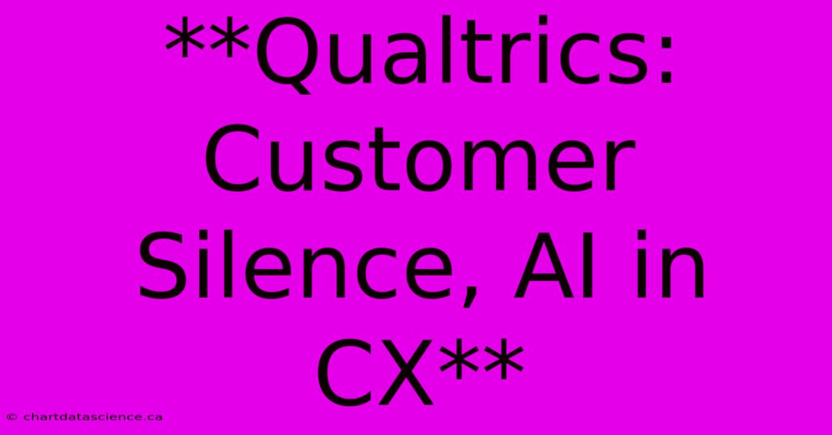 **Qualtrics: Customer Silence, AI In CX** 