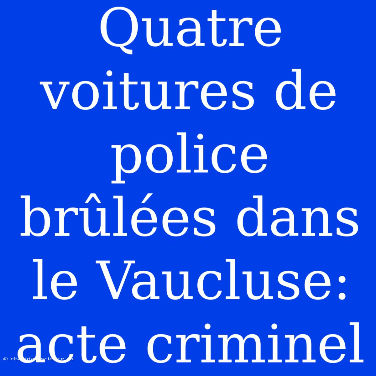 Quatre Voitures De Police Brûlées Dans Le Vaucluse: Acte Criminel