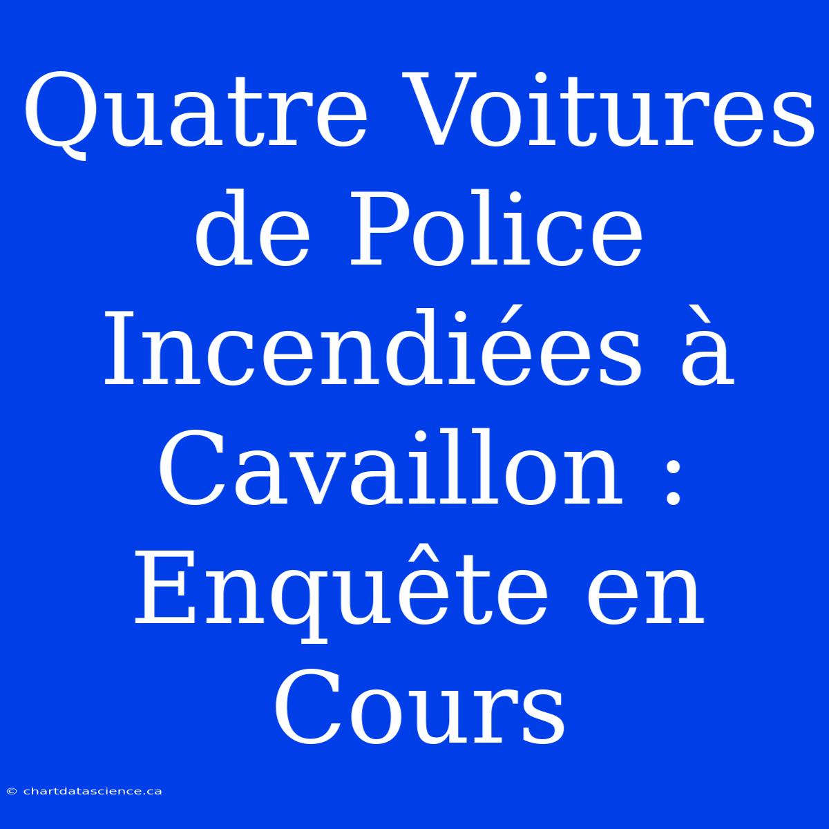 Quatre Voitures De Police Incendiées À Cavaillon : Enquête En Cours