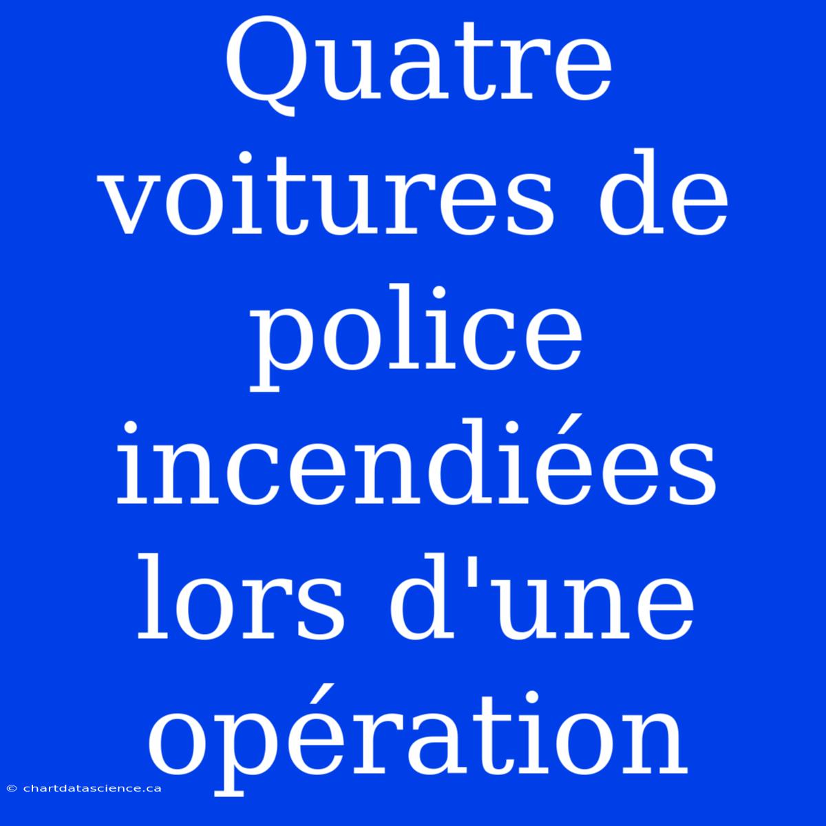 Quatre Voitures De Police Incendiées Lors D'une Opération