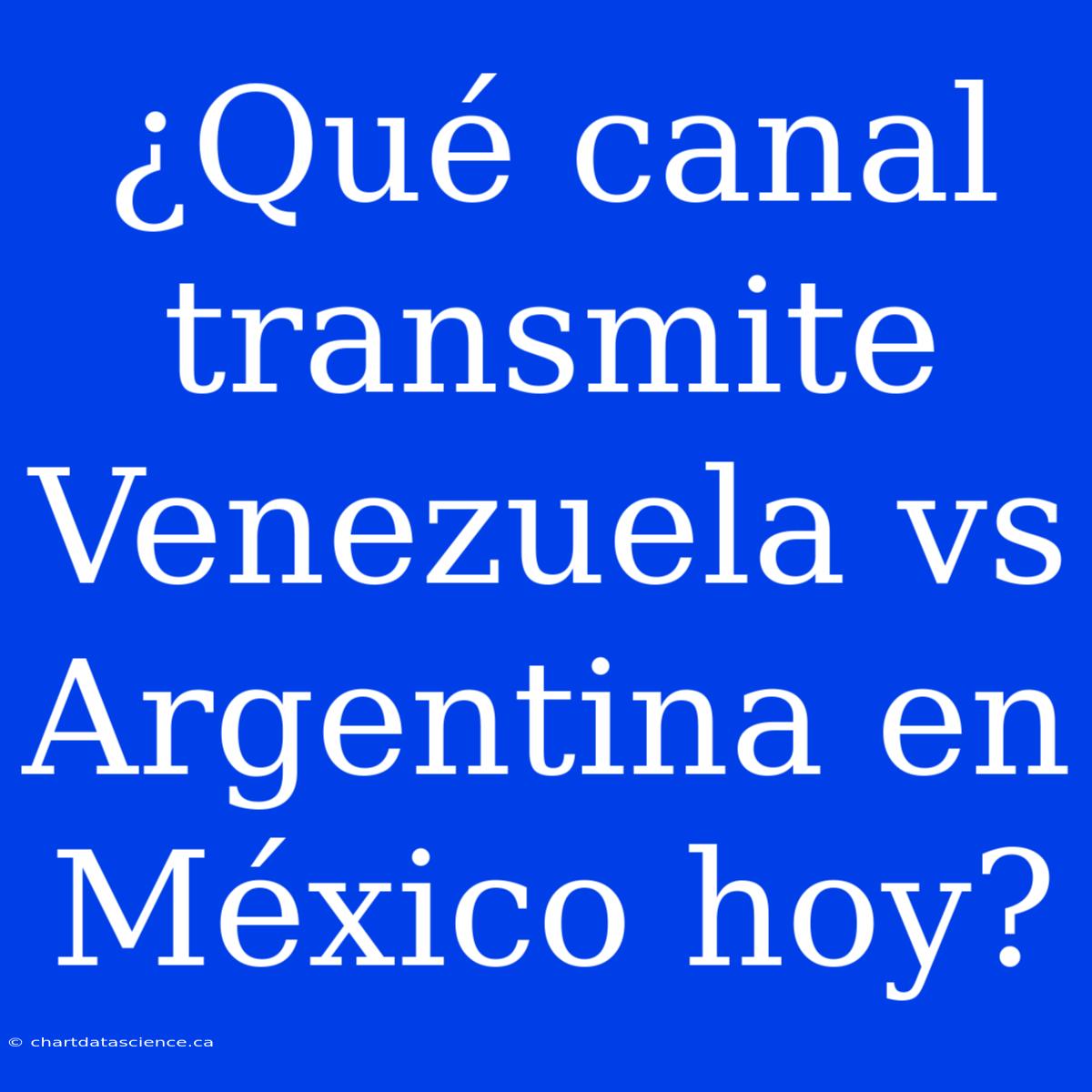 ¿Qué Canal Transmite Venezuela Vs Argentina En México Hoy?