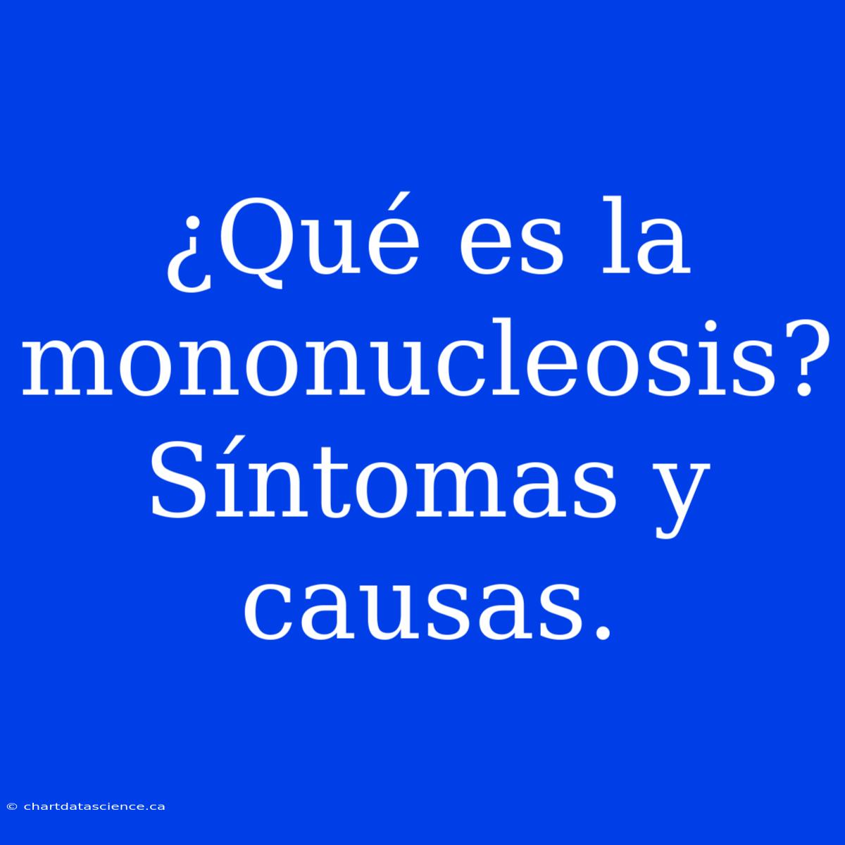 ¿Qué Es La Mononucleosis? Síntomas Y Causas.