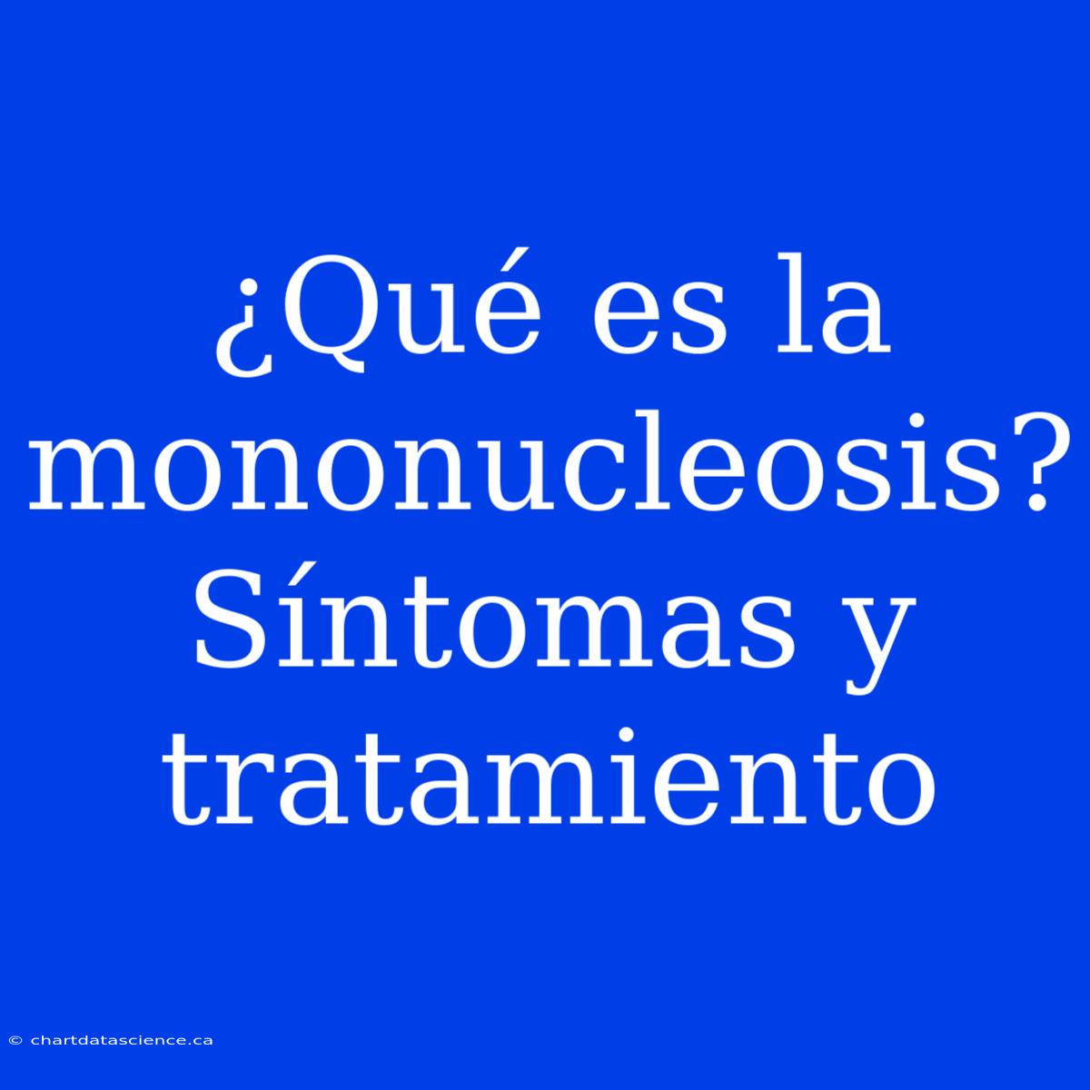 ¿Qué Es La Mononucleosis? Síntomas Y Tratamiento