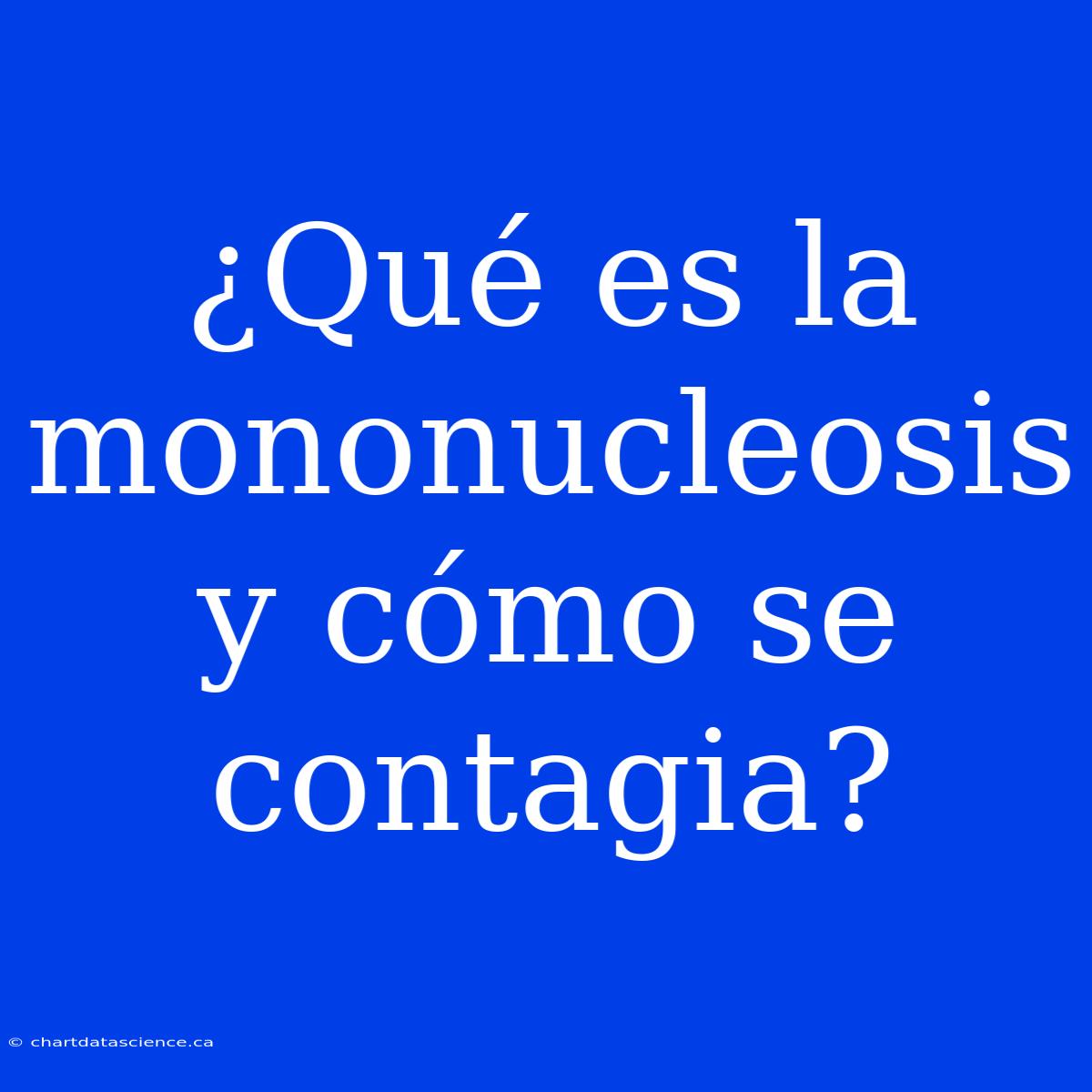 ¿Qué Es La Mononucleosis Y Cómo Se Contagia?