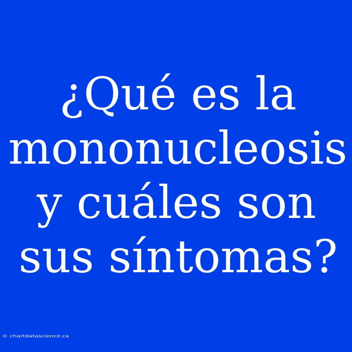 ¿Qué Es La Mononucleosis Y Cuáles Son Sus Síntomas?