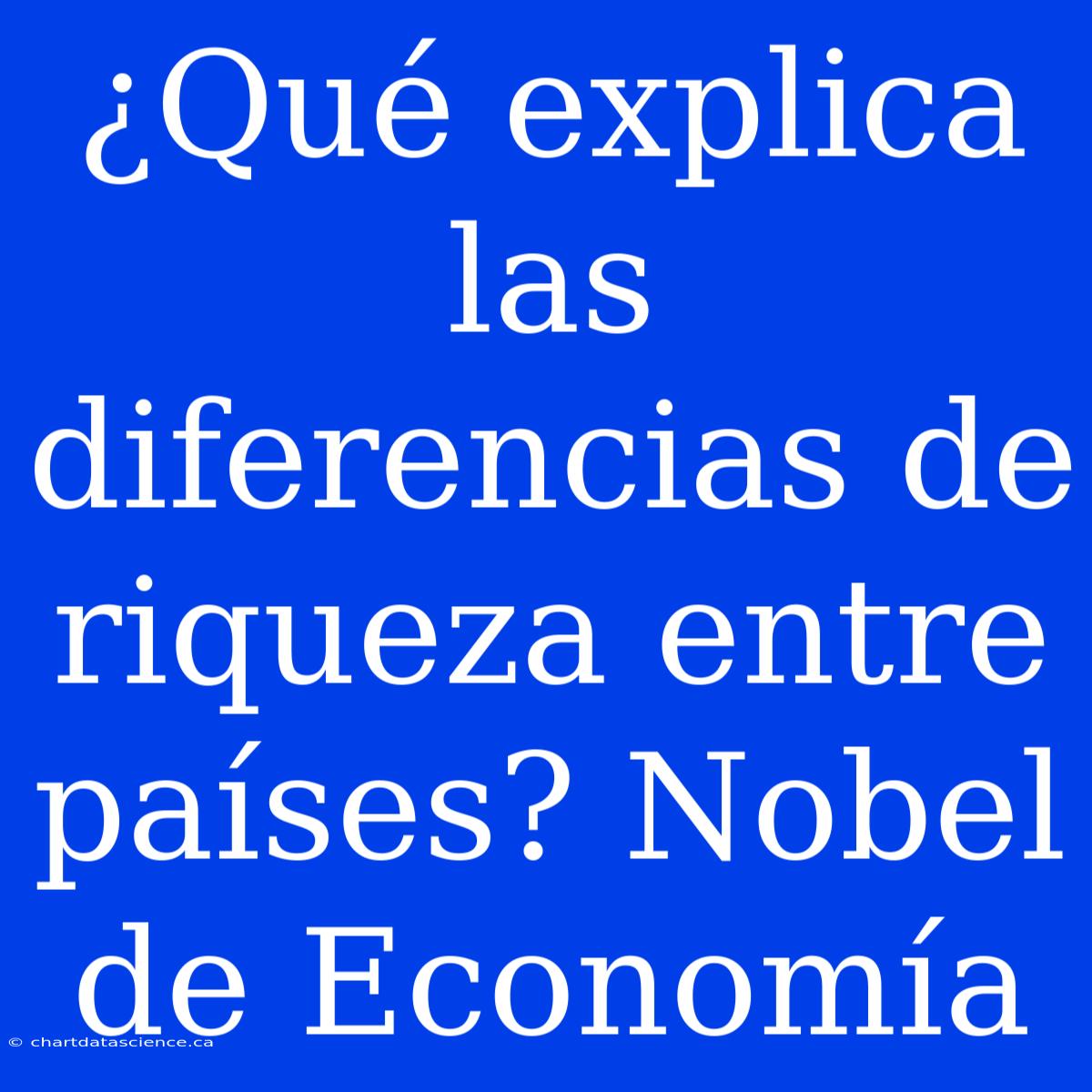 ¿Qué Explica Las Diferencias De Riqueza Entre Países? Nobel De Economía