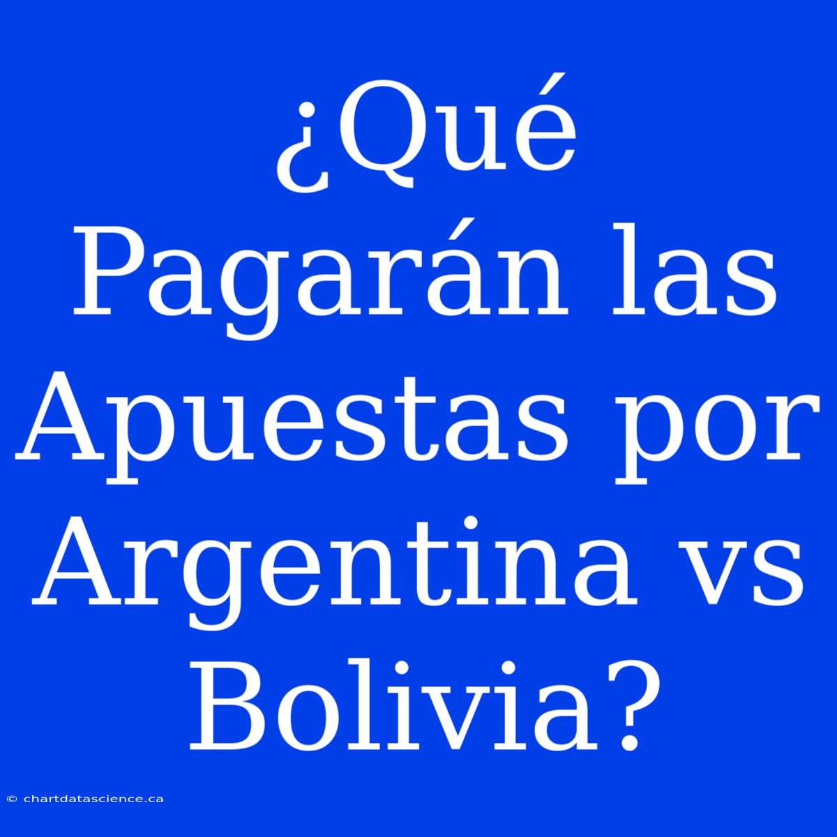 ¿Qué Pagarán Las Apuestas Por Argentina Vs Bolivia?