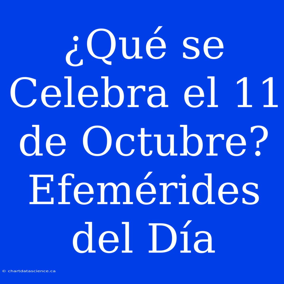 ¿Qué Se Celebra El 11 De Octubre? Efemérides Del Día