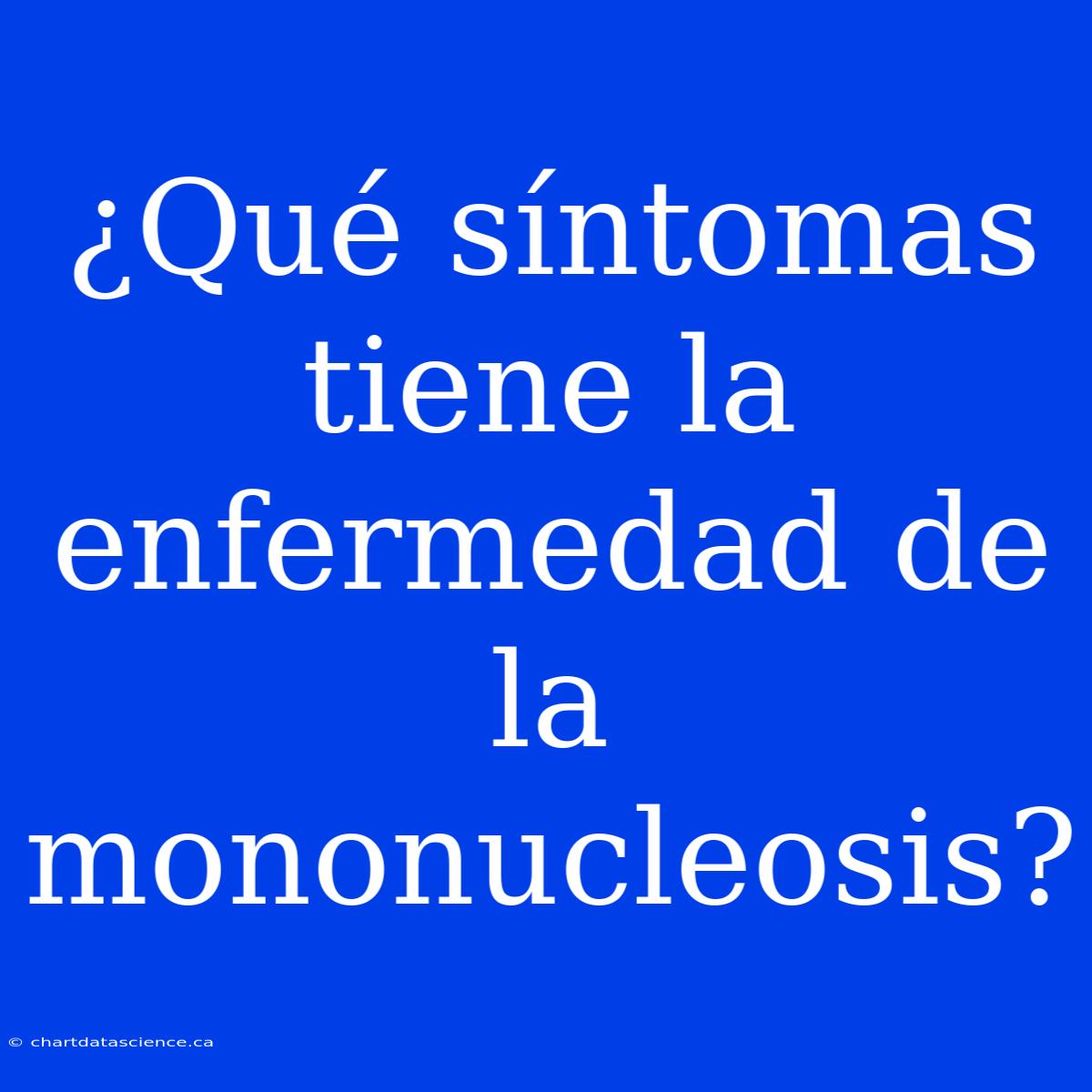 ¿Qué Síntomas Tiene La Enfermedad De La Mononucleosis?