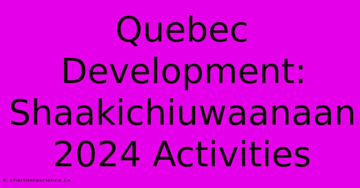 Quebec Development: Shaakichiuwaanaan 2024 Activities