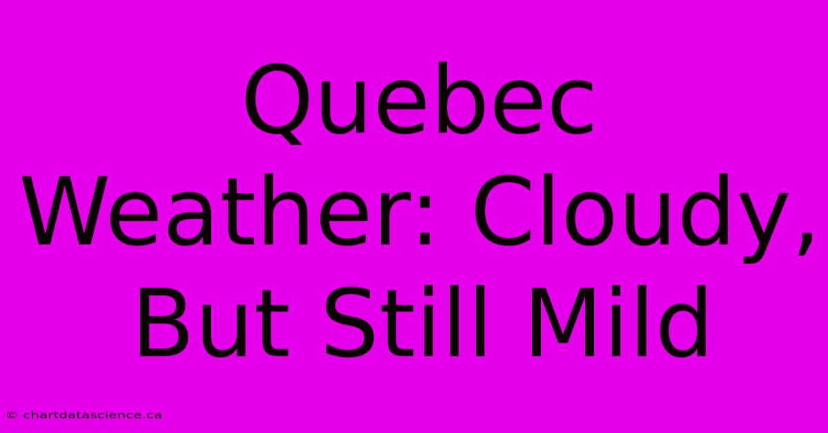 Quebec Weather: Cloudy, But Still Mild 