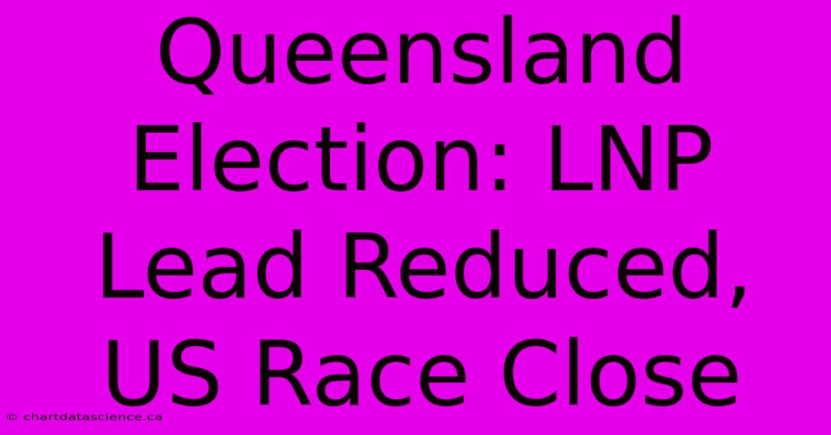 Queensland Election: LNP Lead Reduced, US Race Close