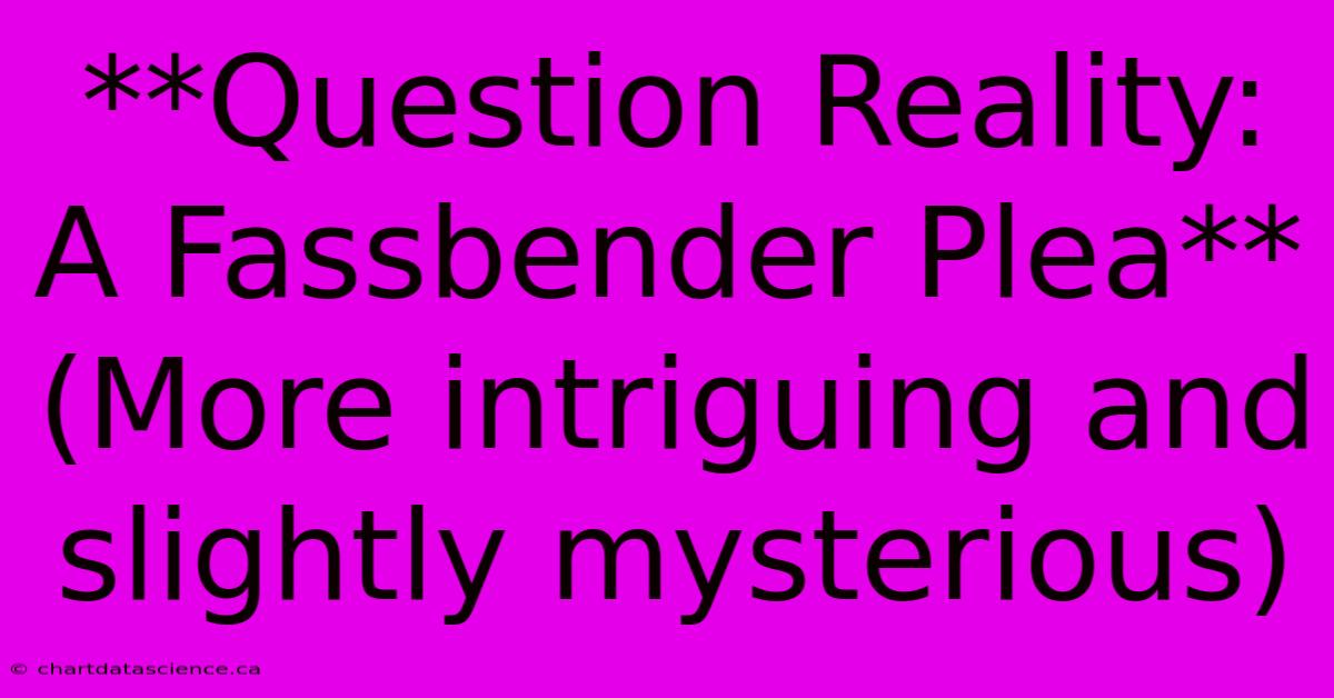 **Question Reality: A Fassbender Plea** (More Intriguing And Slightly Mysterious)