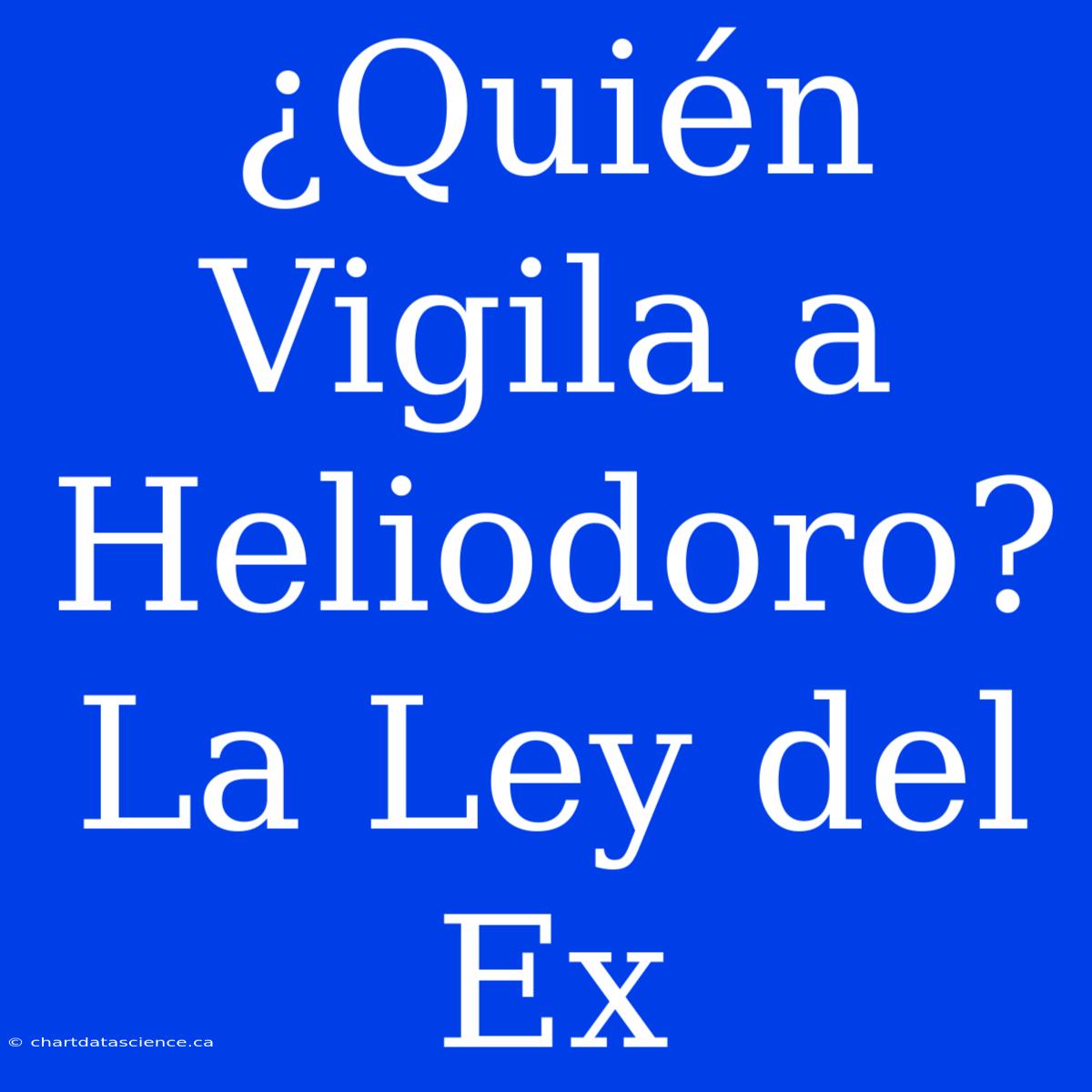 ¿Quién Vigila A Heliodoro? La Ley Del Ex