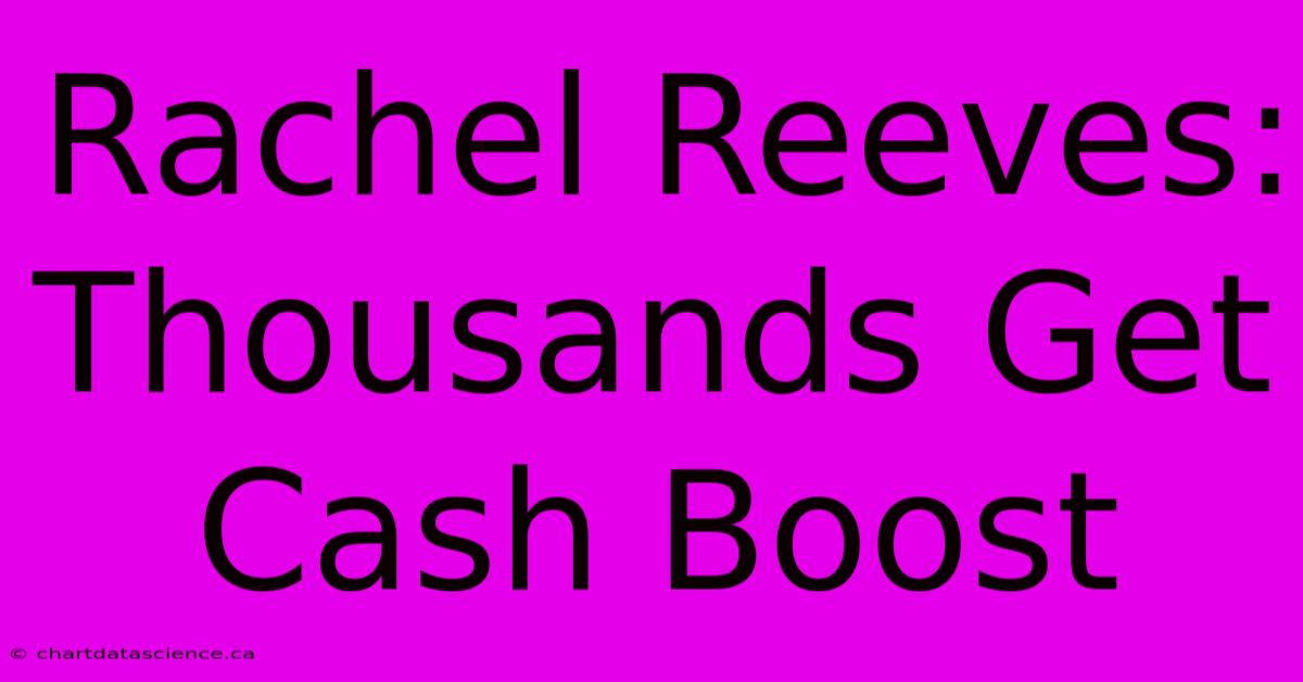 Rachel Reeves: Thousands Get Cash Boost