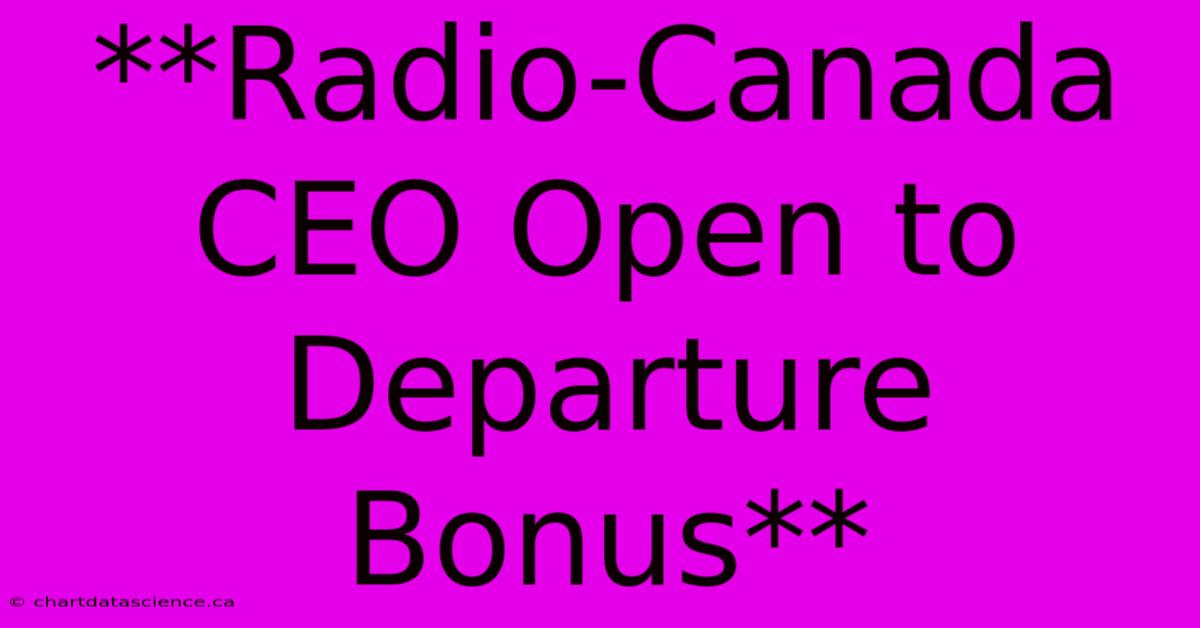 **Radio-Canada CEO Open To Departure Bonus**