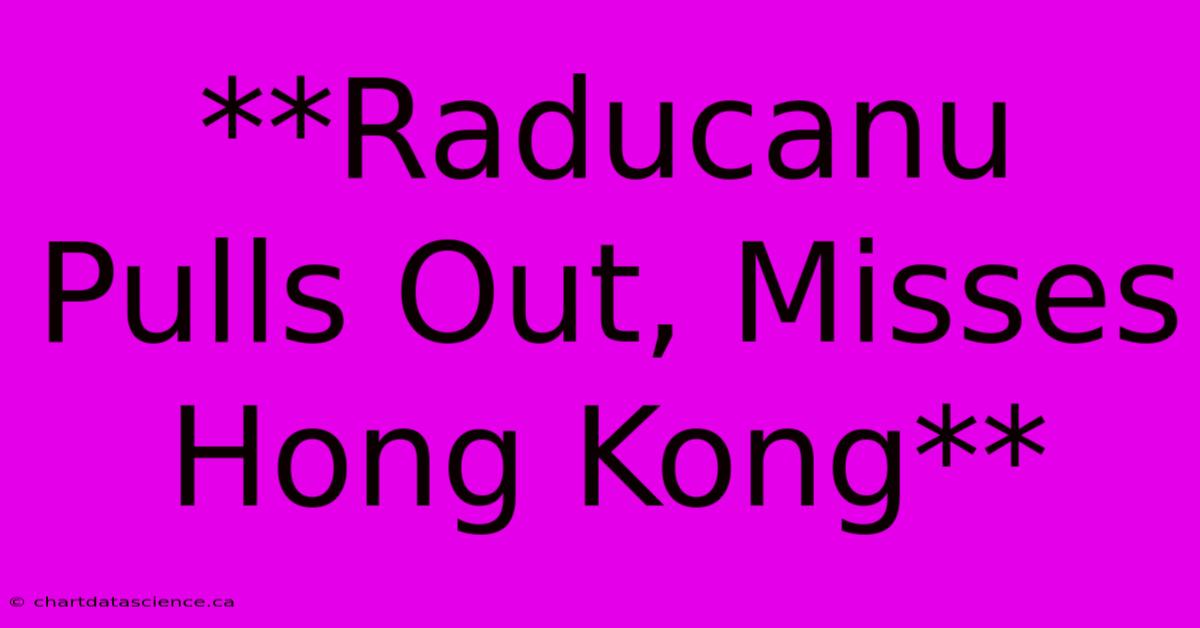 **Raducanu Pulls Out, Misses Hong Kong**