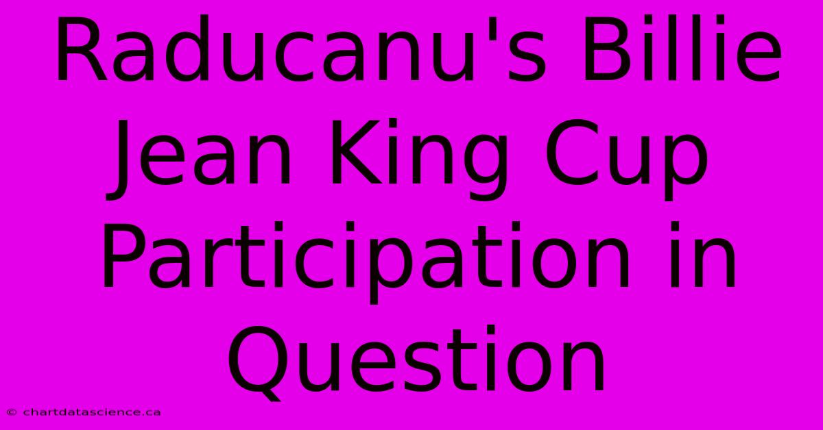 Raducanu's Billie Jean King Cup Participation In Question