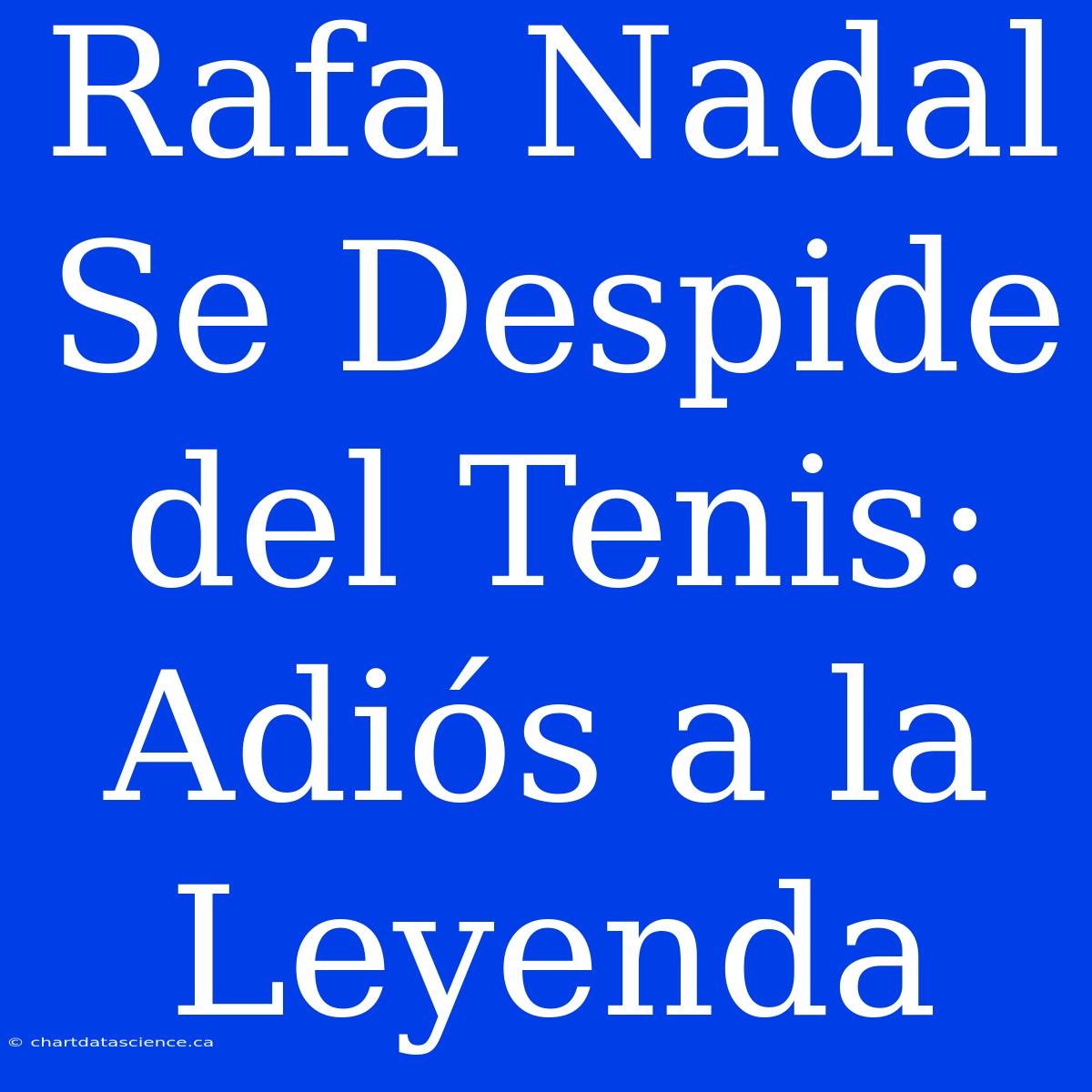 Rafa Nadal Se Despide Del Tenis: Adiós A La Leyenda