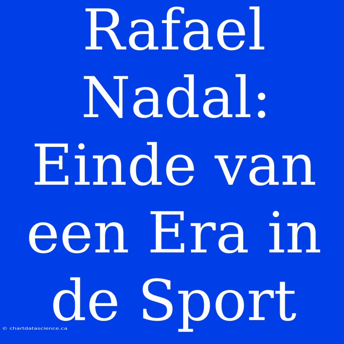 Rafael Nadal: Einde Van Een Era In De Sport